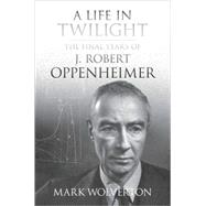 A Life in Twilight The Final Years of J. Robert Oppenheimer