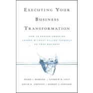 Executing Your Business Transformation How to Engage Sweeping Change Without Killing Yourself Or Your Business