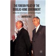 The Foreign Policy of the Douglas-Home Government Britain, the United States and the End of Empire