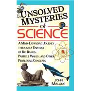 Unsolved Mysteries of Science : A Mind-Expanding Journey through a Universe of Big Bangs, Particle Waves, and Other Perplexing Concepts