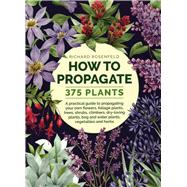 How to Propagate 375 Plants A Practical Guide to Propagating Your Own Flowers, Foliage Plants, Trees, Shrubs, Climbers, Wet-Loving Plants, Bog and Water Plants, Vegetables and Herbs