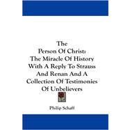 The Person of Christ: The Miracle of History With a Reply to Strauss and Renan and a Collection of Testimonies of Unbelievers