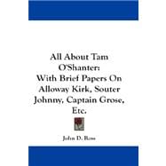 All About Tam O'Shanter: With Brief Papers on Alloway Kirk, Souter Johnny, Captain Grose, Etc.