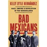 Bad Mexicans Race, Empire, and Revolution in the Borderlands