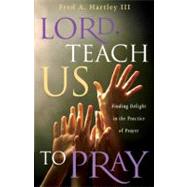 Lord, Teach Us to Pray : Finding Delight in the Practice of Prayer