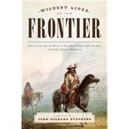 Wildest Lives of the Frontier America Through the Words of Jesse James, George Armstrong Custer, and Other Famous Westerners