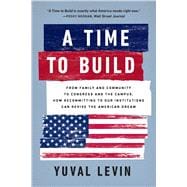 A Time to Build From Family and Community to Congress and the Campus, How Recommitting to Our Institutions Can Revive the American Dream