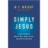 Simply Jesus : A New Vision of Who He Was, What He Did, and Why He Matters
