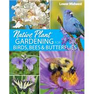 Native Plant Gardening for Birds, Bees & Butterflies: Lower Midwest