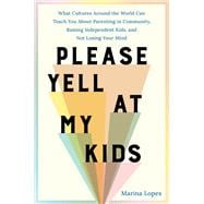 Please Yell at My Kids What Cultures Around the World Can Teach You About Parenting in Community, Raising Independent Kids, and Not Losing Your Mind