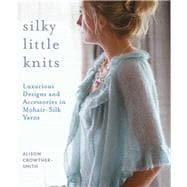 Silky Little Knits Luxurious Designs and Accessories in Mohair-Silk Yarns