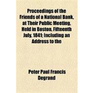 Proceedings of the Friends of a National Bank, at Their Public Meeting, Held in Boston, Fifteenth July, 1841: Including an Address to the People of the U. States Showing That, to Give Healthful Action, to the Vital Functions of the Constitution of the United S