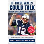 If These Walls Could Talk: New England Patriots Stories from the New England Patriots Sideline, Locker Room, and Press Box