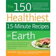 The 150 Healthiest 15-Minute Recipes on Earth The Surprising, Unbiased Truth about How to Make the Most Deliciously Nutritious Meals at Home in Just Minutes a Day