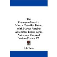 The Correspondence Of Marcus Cornelius Fronto With Marcus Aurelius Antoninus, Lucius Verus, Antoninus Pius And Various Friends