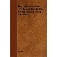 The Lathe & Its Uses: Or Instruction in the Art of Turning Wood and Metal