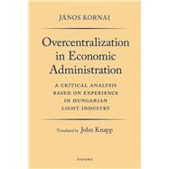 Overcentralization in Economic Administration A Critical Analysis Based on Experience in Hungarian Light Industry