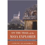On the Trail of the Maya Explorer : Tracing the Epic Journey of John Lloyd Stephens