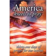America Kneels to Pray : Thirty-One Days of Prayer for Our Nation