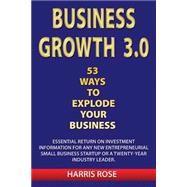 Business Growth 3.0: 53 Ways to Explode Your Business- Essential Return on Investment for Any New Entreprueneurial Small Business Start-up or 20-year Industry Leader