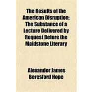 The Results of the American Disruption: The Substance of a Lecture Delivered by Request Before the Maidstone Literary & Mechanics' Institution in Continuation of a Popular View of the Americ