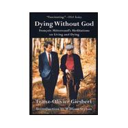 Dying Without God : Francois Mitterrand's Meditations on Living and Dying