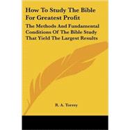 How to Study the Bible for Greatest Profit: The Methods and Fundamental Conditions of the Bible Study That Yield the Largest Results