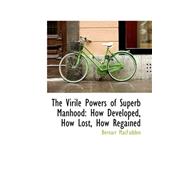 The Virile Powers of Superb Manhood: How Developed, How Lost, How Regained