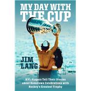 My Day with the Cup NHL Players Tell Their Stories about Hometown Celebrations with Hockey's Greatest Trophy