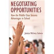 Negotiating Opportunities How the Middle Class Secures Advantages in School