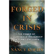 Forged in Crisis The Power of Courageous Leadership in Turbulent Times