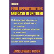 How to Find Opportunities and Cash in on Them : Get the Best Job You Ever Had, Even When There Is No Opening. Get into Business with Little or No Money. Rise above the Competition. Create a New Unique Business. Even Start a New Career