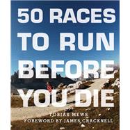 50 Races to Run Before You Die The Essential Guide to 50 Epic Foot-Races Across the Globe