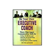 Be Your Own Executive Coach: Master High-Impact Communications Skills for Dealing With Difficult People, Improving Your Personal Image, Learning How to Listen, Solving Business pr