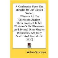 A Conference Upon The Miracles Of Our Blessed Savior: Wherein All the Objections Against Them Proposed in Mr. Woolston's Six Discourses and Several Other Greater Difficulties, Are Fully Stated and Conside