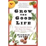 Grow the Good Life Why a Vegetable Garden Will Make You Happy, Healthy, Wealthy, and Wise