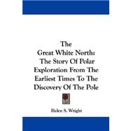 The Great White North: The Story of Polar Exploration from the Earliest Times to the Discovery of the Pole