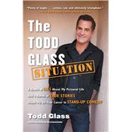 The Todd Glass Situation A Bunch of Lies about My Personal Life and a Bunch of True Stories about My 30-Year Career in Stand-Up Comedy