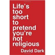 Life's Too Short to Pretend You're Not Religious