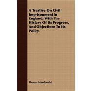 A Treatise on Civil Imprisonment in England: With the History of Its Progress, and Objections to Its Policy