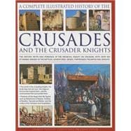The Complete Illustrated History of Crusades & The Crusader Knights The History, Myth And Romance Of The Medieval Knight On Crusade, With Over 400 Stunning Images Of The Battles, Adventures, Sieges, Fortresses, Triumphs And Defeats
