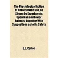 The Physiological Action of Nitrous Oxide Gas, As Shown by Experiments upon Man and Lower Animals: Together With Suggestions As to Its Safety, Uses and Abuses