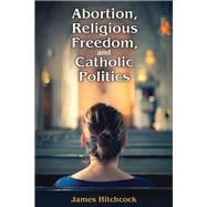 Abortion, Religious Freedom, and Catholic Politics