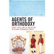 Agents of Orthodoxy Honor, Status, and the Inquisition in Colonial Pernambuco, Brazil