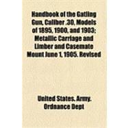 Handbook of the Gatling Gun, Caliber .30, Models of 1895, 1900, and 1903: Metallic Carriage and Limber and Casemate Mount June 1, 1905. Revised October 15, 1906. Revised April 11, 1910
