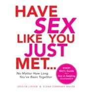 Have Sex Like You Just Met... No Matter How Long You've Been Together : Every Girl's Guide to a Sexy and Satisfying Relationship