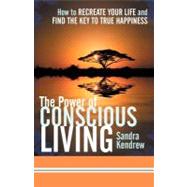 The Power of Conscious Living: How to Recreate Your Life and Find the Key to True Happiness