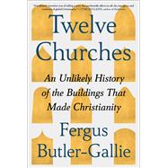 Twelve Churches An Unlikely History of the Buildings That Made Christianity