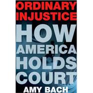 Ordinary Injustice : How America Holds Court