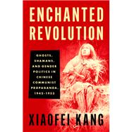 Enchanted Revolution Ghosts, Shamans, and Gender Politics in Chinese Communist Propaganda, 1942-1953